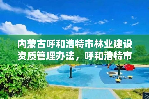 内蒙古呼和浩特市林业建设资质管理办法，呼和浩特市林业局长是谁了