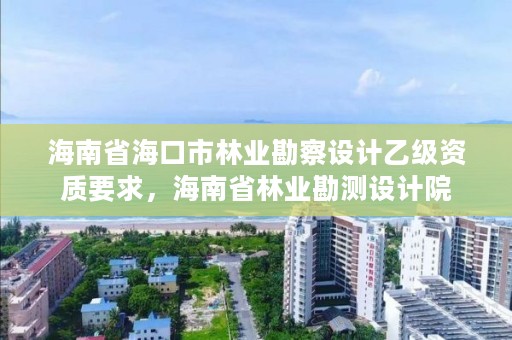 海南省海口市林业勘察设计乙级资质要求，海南省林业勘测设计院