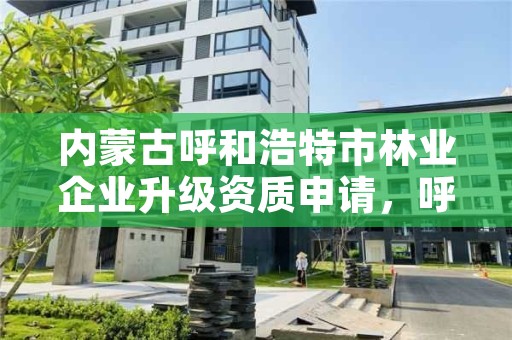 内蒙古呼和浩特市林业企业升级资质申请，呼市林业局招标信息