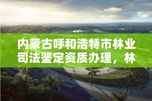 内蒙古呼和浩特市林业司法鉴定资质办理，林业司法鉴定机构 资质