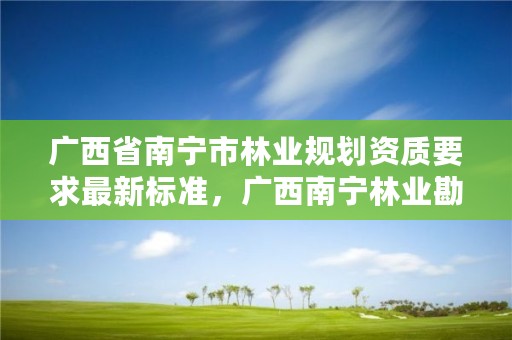 广西省南宁市林业规划资质要求最新标准，广西南宁林业勘测设计院