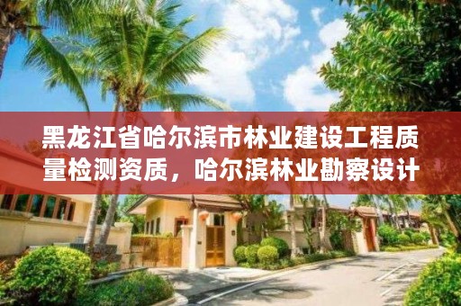 黑龙江省哈尔滨市林业建设工程质量检测资质，哈尔滨林业勘察设计院