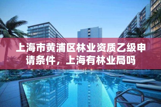 上海市黄浦区林业资质乙级申请条件，上海有林业局吗