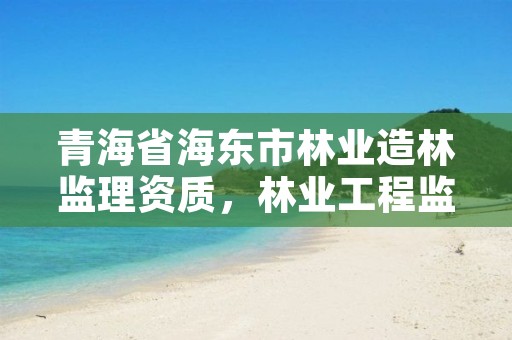 青海省海东市林业造林监理资质，林业工程监理资质