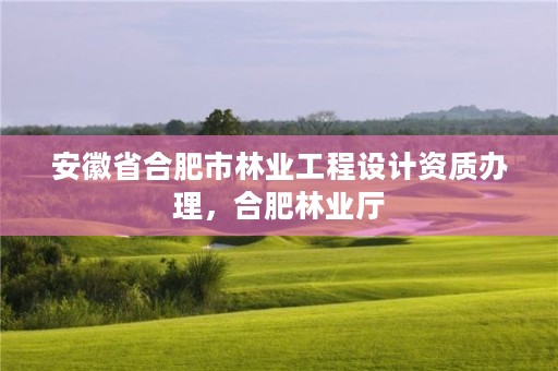 安徽省合肥市林业工程设计资质办理，合肥林业厅