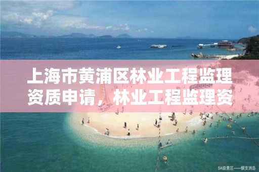 上海市黄浦区林业工程监理资质申请，林业工程监理资质证书