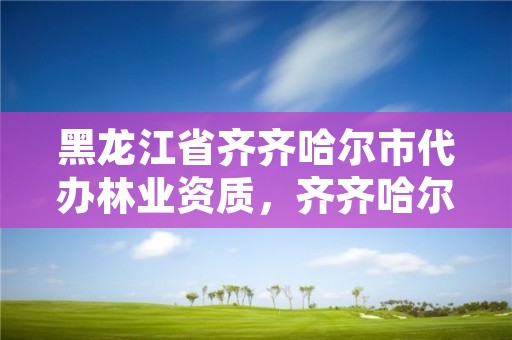 黑龙江省齐齐哈尔市代办林业资质，齐齐哈尔市林业局举报电话