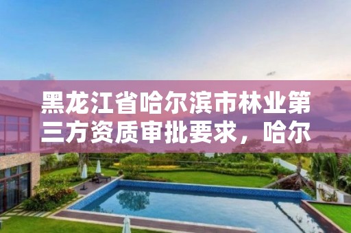 黑龙江省哈尔滨市林业第三方资质审批要求，哈尔滨林业公司