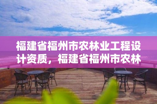 福建省福州市农林业工程设计资质，福建省福州市农林业工程设计资质有哪些