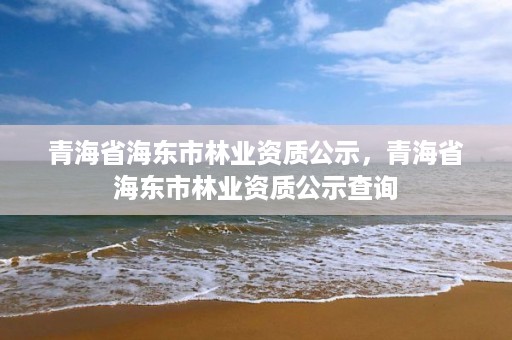 青海省海东市林业资质公示，青海省海东市林业资质公示查询