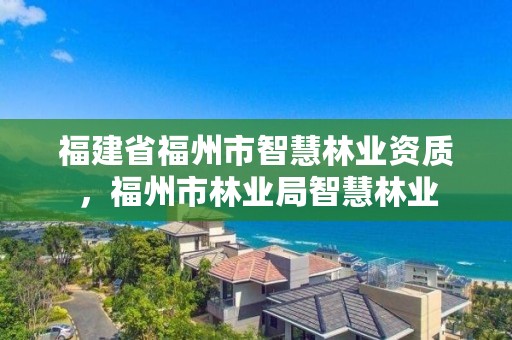 福建省福州市智慧林业资质，福州市林业局智慧林业