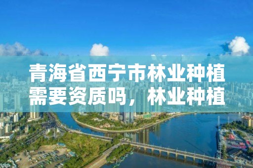 青海省西宁市林业种植需要资质吗，林业种植许可证