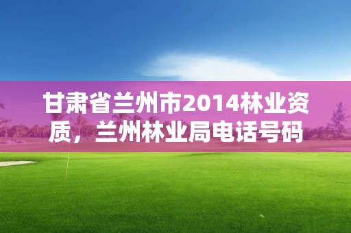 甘肃省兰州市2014林业资质，兰州林业局电话号码