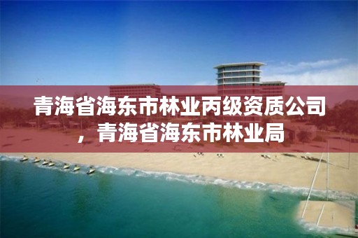 青海省海东市林业丙级资质公司，青海省海东市林业局