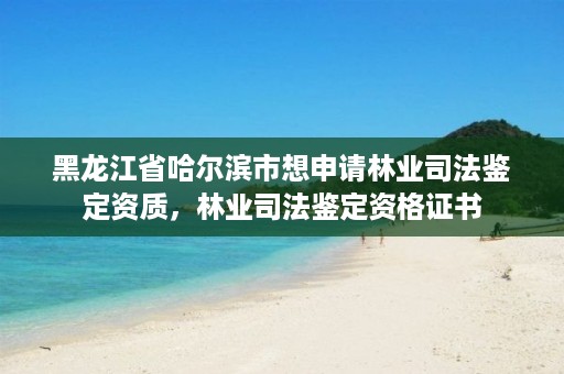 黑龙江省哈尔滨市想申请林业司法鉴定资质，林业司法鉴定资格证书