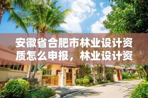 安徽省合肥市林业设计资质怎么申报，林业设计资质如何申请