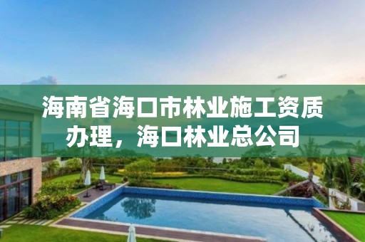 海南省海口市林业施工资质办理，海口林业总公司