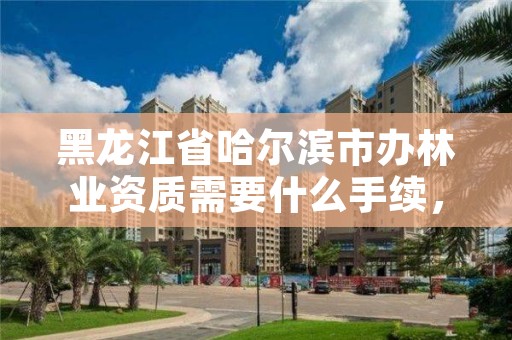 黑龙江省哈尔滨市办林业资质需要什么手续，办林业证要收费吗