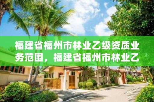 福建省福州市林业乙级资质业务范围，福建省福州市林业乙级资质业务范围有哪些