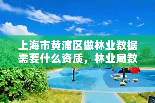 上海市黄浦区做林业数据需要什么资质，林业局数据库