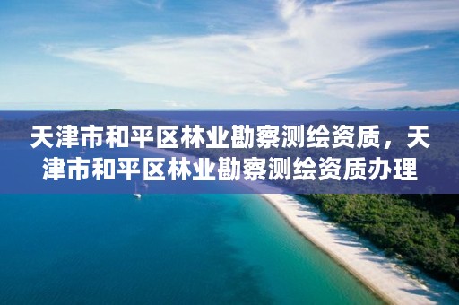 天津市和平区林业勘察测绘资质，天津市和平区林业勘察测绘资质办理