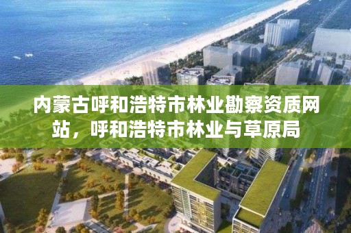 内蒙古呼和浩特市林业勘察资质网站，呼和浩特市林业与草原局