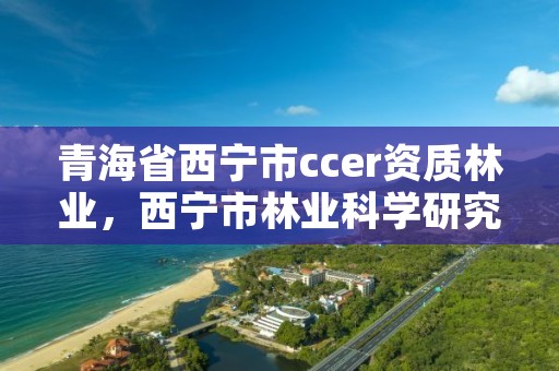 青海省西宁市ccer资质林业，西宁市林业科学研究所