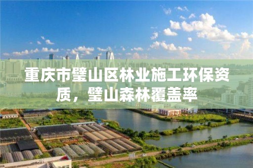 重庆市璧山区林业施工环保资质，璧山森林覆盖率