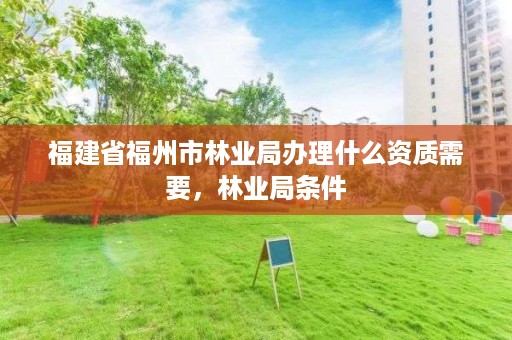 福建省福州市林业局办理什么资质需要，林业局条件