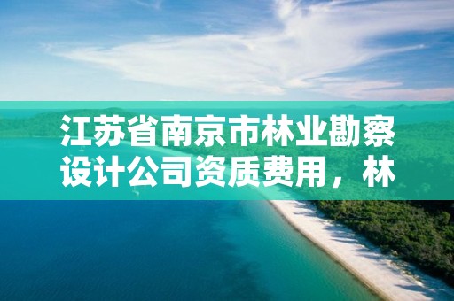 江苏省南京市林业勘察设计公司资质费用，林业勘察设计院是什么单位