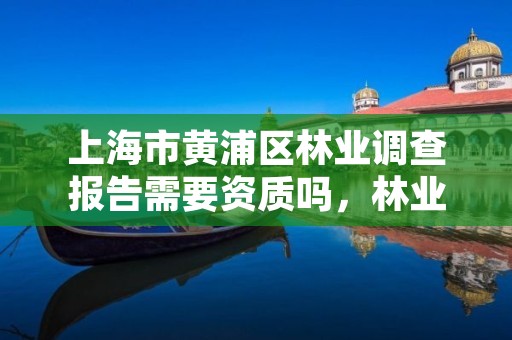 上海市黄浦区林业调查报告需要资质吗，林业调查规划有限公司