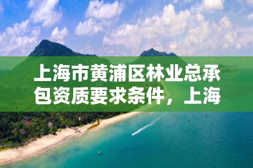 上海市黄浦区林业总承包资质要求条件，上海有没有林业局