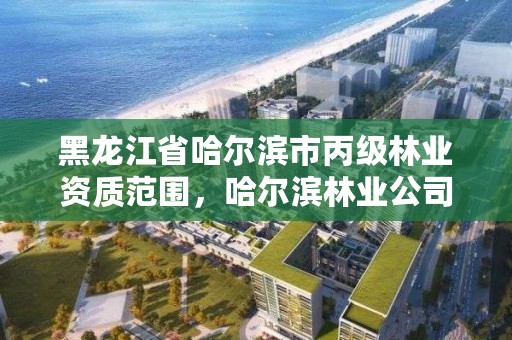 黑龙江省哈尔滨市丙级林业资质范围，哈尔滨林业公司