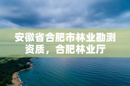 安徽省合肥市林业勘测资质，合肥林业厅