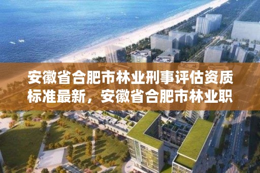 安徽省合肥市林业刑事评估资质标准最新，安徽省合肥市林业职业技术学校