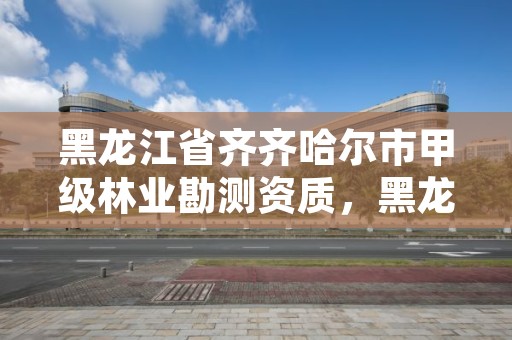 黑龙江省齐齐哈尔市甲级林业勘测资质，黑龙江省林科院齐齐哈尔分院