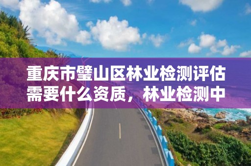 重庆市璧山区林业检测评估需要什么资质，林业检测中心是做什么的