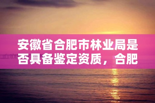 安徽省合肥市林业局是否具备鉴定资质，合肥市林业厅