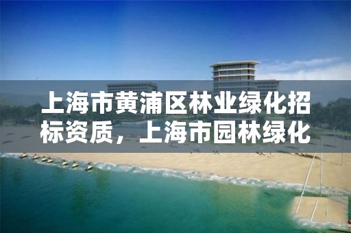 上海市黄浦区林业绿化招标资质，上海市园林绿化