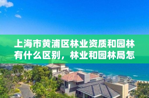 上海市黄浦区林业资质和园林有什么区别，林业和园林局怎么样