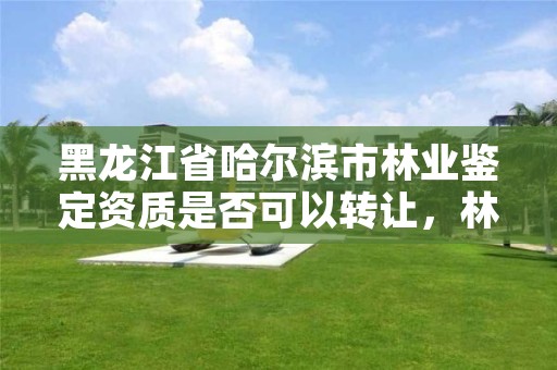 黑龙江省哈尔滨市林业鉴定资质是否可以转让，林业鉴定公司