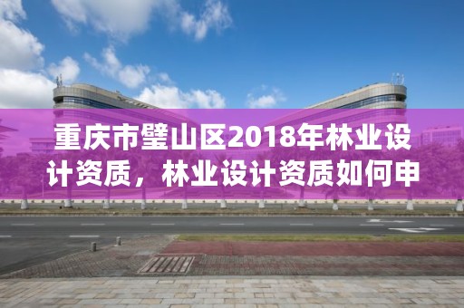 重庆市璧山区2018年林业设计资质，林业设计资质如何申请