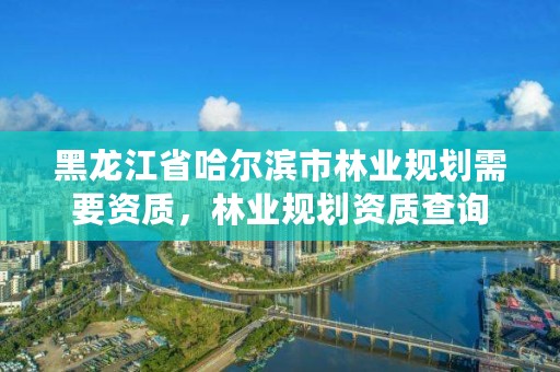 黑龙江省哈尔滨市林业规划需要资质，林业规划资质查询