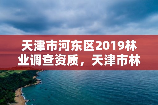 天津市河东区2019林业调查资质，天津市林业和草原局