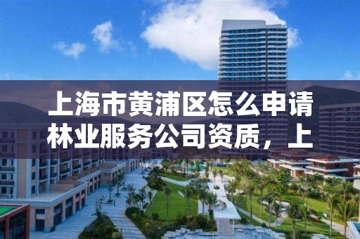 上海市黄浦区怎么申请林业服务公司资质，上海林业部门电话