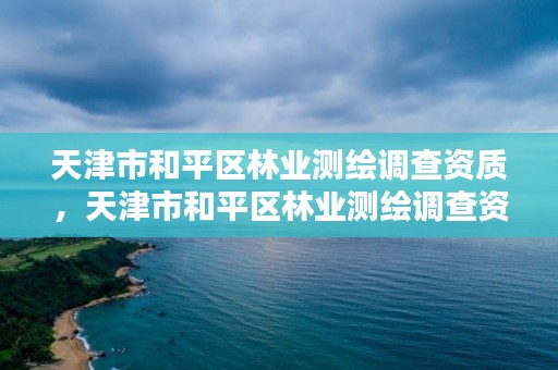 天津市和平区林业测绘调查资质，天津市和平区林业测绘调查资质公示