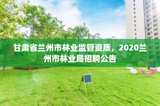 甘肃省兰州市林业监管资质，2020兰州市林业局招聘公告