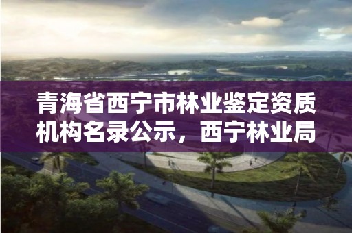 青海省西宁市林业鉴定资质机构名录公示，西宁林业局电话号码