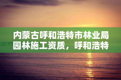 内蒙古呼和浩特市林业局园林施工资质，呼和浩特市园林局二级单位