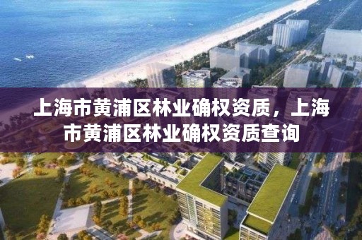 上海市黄浦区林业确权资质，上海市黄浦区林业确权资质查询